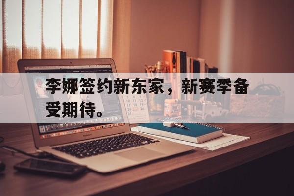 电子竞技下载-李娜签约新东家，新赛季备受期待。
