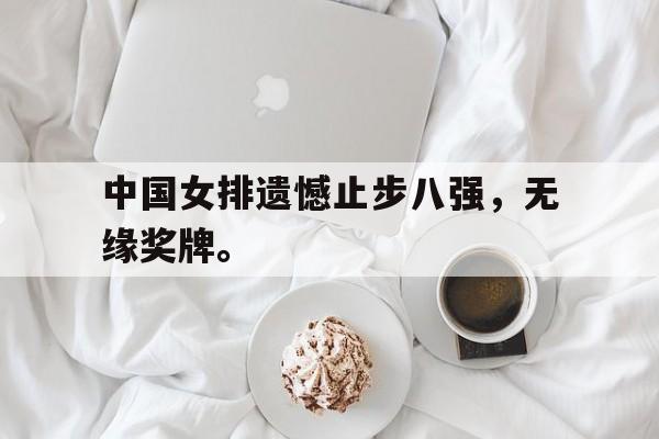 IM电竞网页版-中国女排遗憾止步八强，无缘奖牌。