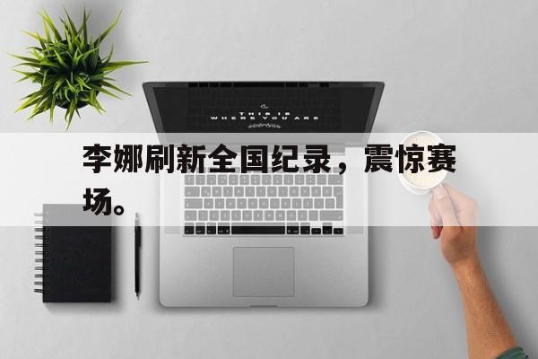 电子竞技下载-李娜刷新全国纪录，震惊赛场。