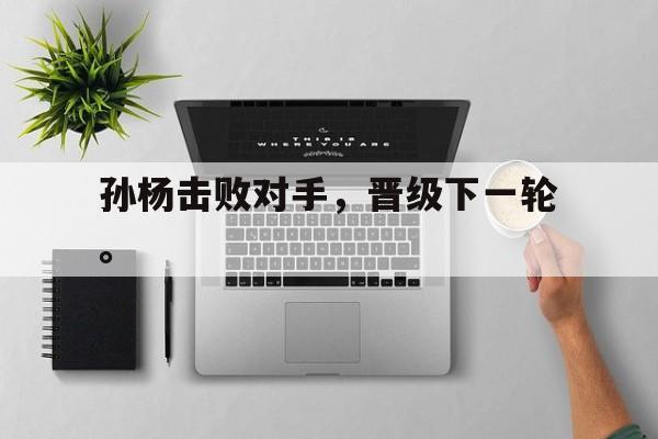 电子竞技体育平台-孙杨击败对手，晋级下一轮。