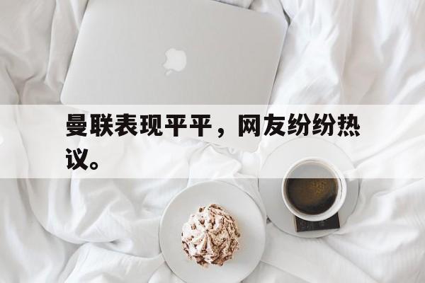 电子竞技体育平台-曼联表现平平，网友纷纷热议。