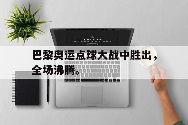 电子竞技体育平台-巴黎奥运点球大战中胜出，全场沸腾。