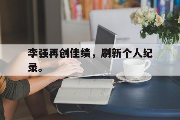 IM电竞网页版-李强再创佳绩，刷新个人纪录。
