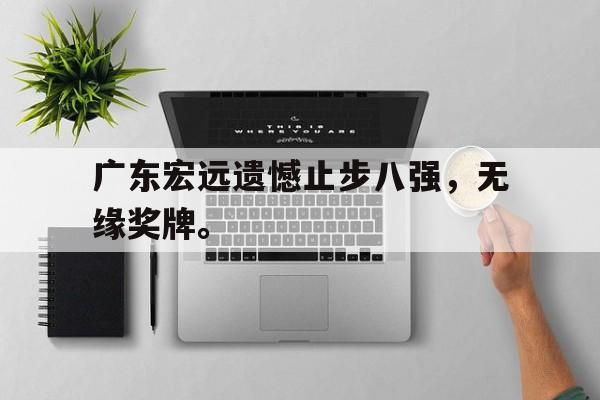 IM电竞网页版-广东宏远遗憾止步八强，无缘奖牌。