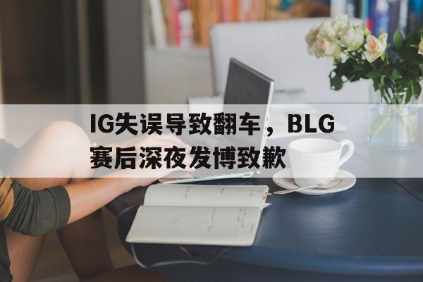 IM电竞网页版-IG失误导致翻车，BLG赛后深夜发博致歉