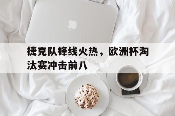 电子竞技下载-捷克队锋线火热，欧洲杯淘汰赛冲击前八