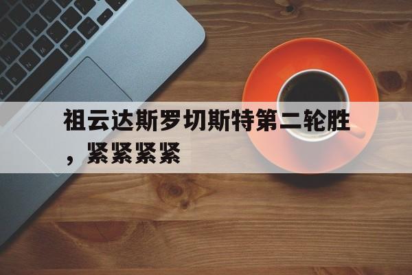 电子竞技下载-祖云达斯罗切斯特第二轮胜，紧紧紧紧
