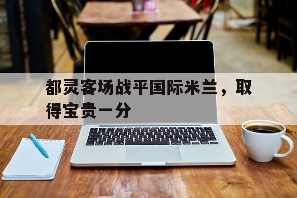 电子竞技下载-都灵客场战平国际米兰，取得宝贵一分