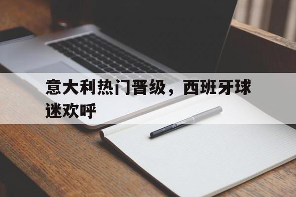IM电竞网页版-意大利热门晋级，西班牙球迷欢呼