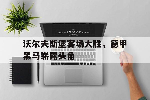 电子竞技下载-沃尔夫斯堡客场大胜，德甲黑马崭露头角