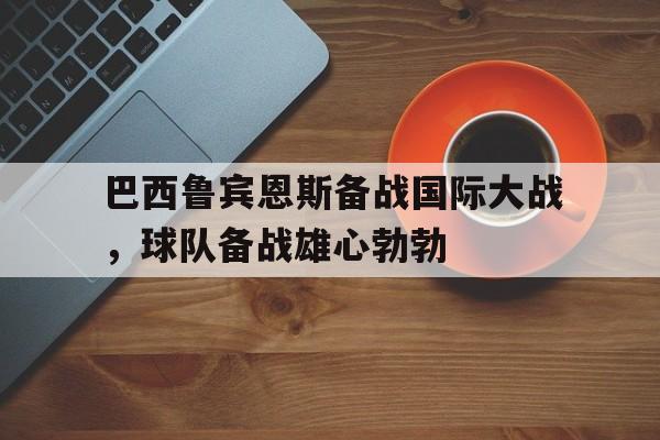 电子竞技下载-巴西鲁宾恩斯备战国际大战，球队备战雄心勃勃