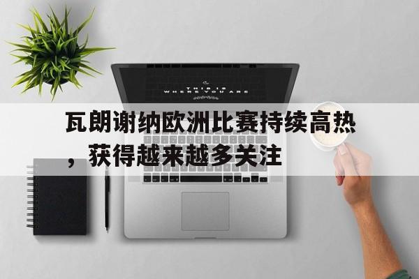 电子竞技下载-瓦朗谢纳欧洲比赛持续高热，获得越来越多关注