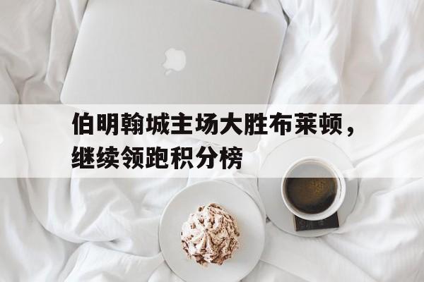 IM电竞网页版-伯明翰城主场大胜布莱顿，继续领跑积分榜