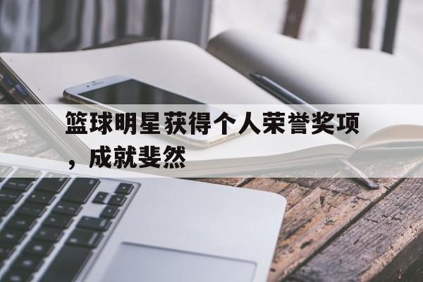IM电竞网页版-篮球明星获得个人荣誉奖项，成就斐然